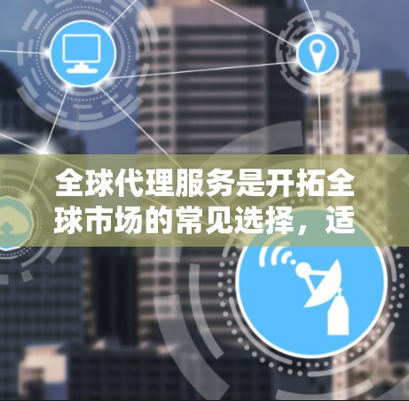 全球代理服务是开拓全球市场的常见选择，适用于企业从中国、美国或其他国家代理多种产品。以下是对全球代理服务的详细分析