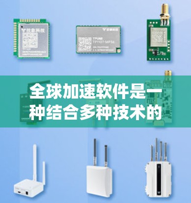 全球加速软件是一种结合多种技术的系统，旨在通过优化硬件、优化网络和优化应用运行等手段，提升整个系统的性能和整体计算机网络的效率。它可能包括以下关键功能和概念