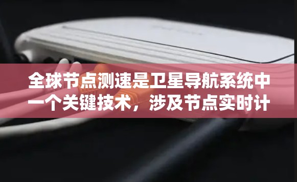 全球节点测速是卫星导航系统中一个关键技术，涉及节点实时计算并调整位置以确保导航的精确性和稳定性。以下是对这个概念的详细解释