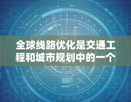 全球线路优化是交通工程和城市规划中的一个重要方面，旨在通过优化交通网络的布局、设计和运行，提高交通效率、降低成本并改善用户体验。以下是一些关键点和内容，帮助您深入了解全球线路优化