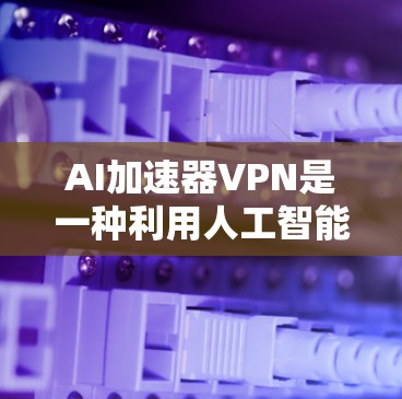 AI加速器VPN是一种利用人工智能技术来加速网络传输的VPN产品。它通过使用先进的AI模型，如大语言模型，来实时优化数据的传输速度和质量。以下是关于AI加速器VPN的一些关键点