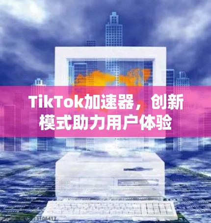 TikTok加速器，创新模式助力用户体验