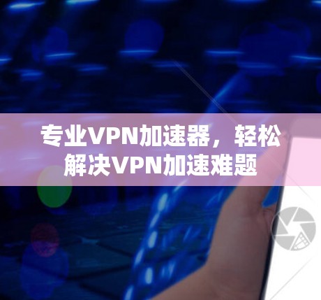专业VPN加速器，轻松解决VPN加速难题