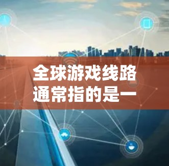 全球游戏线路通常指的是一种将全球游戏内容（如游戏平台、活动、内容制作公司等）进行分发或展示的方式。具体来说，可能是指以下几种内容