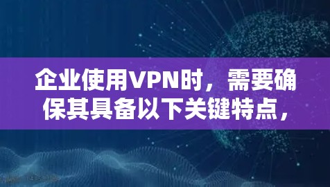 企业使用VPN时，需要确保其具备以下关键特点，以确保数据的安全性和合规性