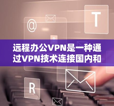 远程办公VPN是一种通过VPN技术连接国内和国外网络，实现远程办公的工具。以下是一些实用的步骤和建议，帮助您更高效地使用远程办公VPN