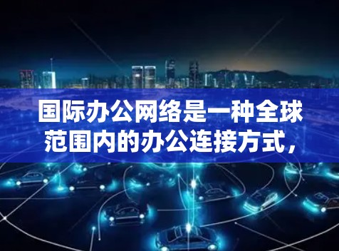国际办公网络是一种全球范围内的办公连接方式，通常包括线性和远程办公。以下是一些关键点