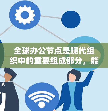 全球办公节点是现代组织中的重要组成部分，能够跨越全球进行协作和运营。以下是对全球办公节点的详细分析