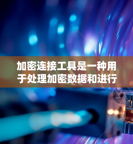 加密连接工具是一种用于处理加密数据和进行加密操作的工具，广泛应用于加密货币、秘密通信和加密存储等领域。以下是对加密连接工具的系统总结