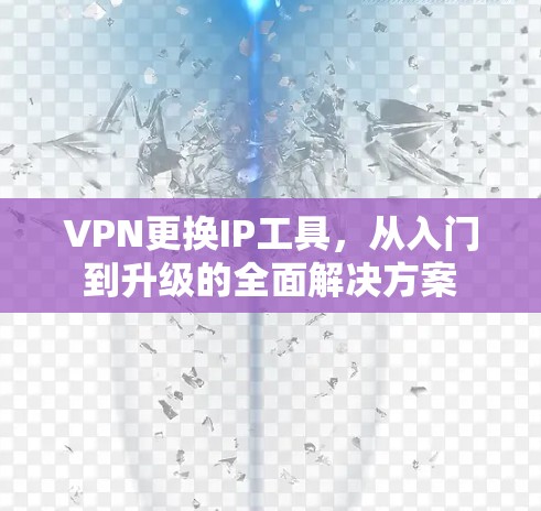 VPN更换IP工具，从入门到升级的全面解决方案