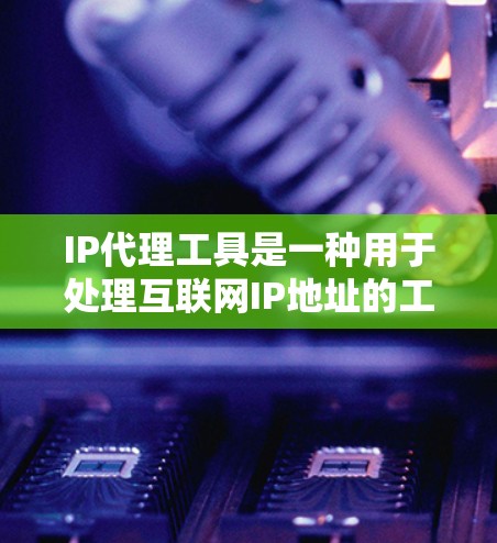 IP代理工具是一种用于处理互联网IP地址的工具，广泛应用于网络管理、分布式网络、数据centers、云服务等领域。以下是关于IP代理工具的详细分析和使用步骤