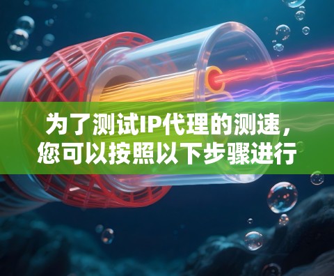 为了测试IP代理的测速，您可以按照以下步骤进行