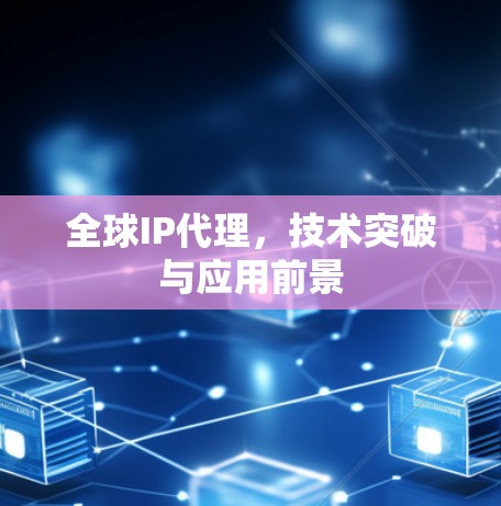 全球IP代理，技术突破与应用前景