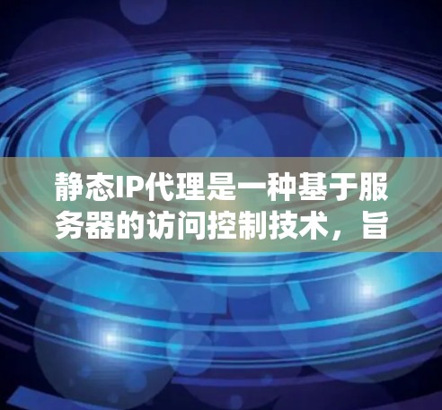 静态IP代理是一种基于服务器的访问控制技术，旨在为网站提供一个统一的访问路径，通常通过固定或动态的IP地址来实现访问控制。以下是关于静态IP代理的详细分析
