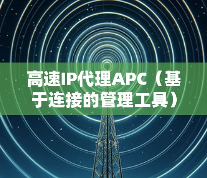 高速IP代理APC（基于连接的管理工具）是一种适用于网络管理的工具，旨在帮助用户高效地配置和管理网络连接。以下是关于APC的详细信息