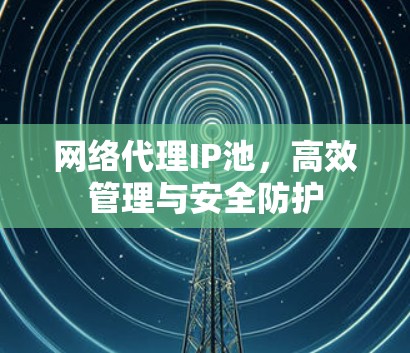网络代理IP池，高效管理与安全防护