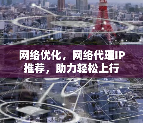 网络优化，网络代理IP推荐，助力轻松上行