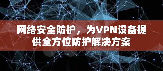 网络安全防护,为VPN设备提供全方位防护解决方案 网络安全防护,为VPN设备提供全方位防护解决方案