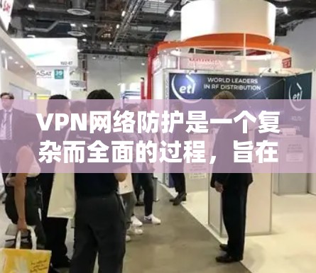 VPN网络防护是一个复杂而全面的过程，旨在保护用户的网络安全。以下是对 VPN 网站网络防护措施的详细总结
