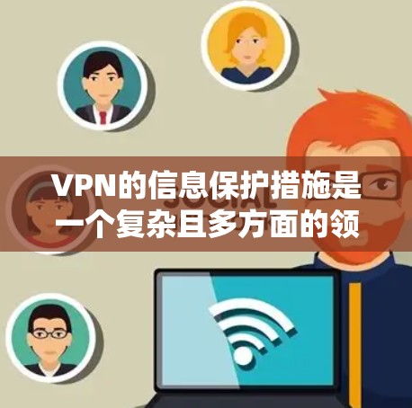 VPN的信息保护措施是一个复杂且多方面的领域，涉及多个技术领域和策略。以下是对VPN信息保护的系统性总结和建议
