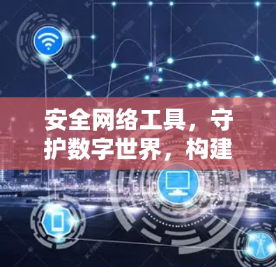 安全网络工具，守护数字世界，构建可信的通信环境