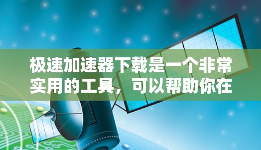 极速加速器下载是一个非常实用的工具，可以帮助你在网页浏览时更快地加载页面，尤其是在处理大量网页或长时间浏览的情况下。以下是一些常见的极速加速器下载工具，供你选择