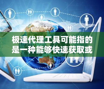 极速代理工具可能指的是一种能够快速获取或管理代理信息的工具，或者是一种高效的数据处理工具，用于处理与代理相关的数据。以下是一些常见的极速代理工具及其功能
