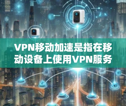 VPN移动加速是指在移动设备上使用VPN服务时，通过优化网络性能或使用特定工具来提升数据传输速度和稳定性。以下是一些可能的步骤和方法，帮助您通过VPN移动加速提升数据传输速度