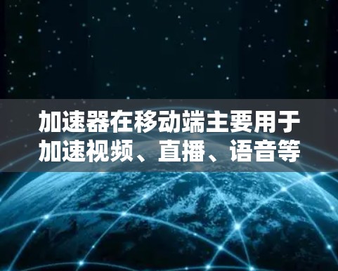 加速器在移动端主要用于加速视频、直播、语音等资源的加载速度。它通过将资源加载到手机中，然后在服务器上进行加速，从而在手机上获得更快的加载速度。以下是关于加速器在移动端的一些基本信息和使用方法