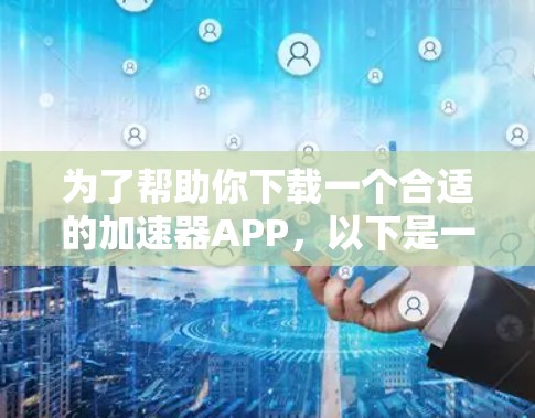 为了帮助你下载一个合适的加速器APP，以下是一些步骤性的建议