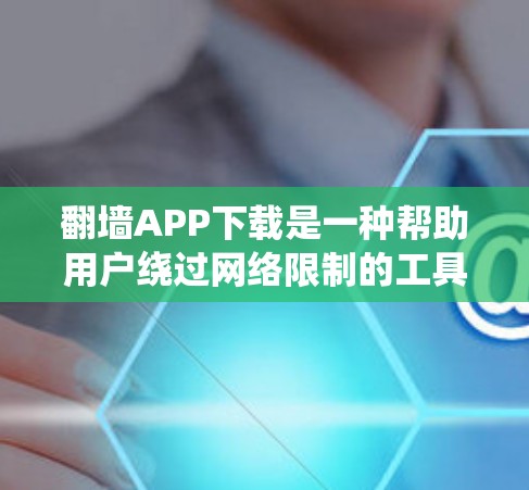 翻墙APP下载是一种帮助用户绕过网络限制的工具，通常包括基于IP地址的翻墙工具、基于热点的翻墙工具以及基于地理位置的翻墙工具。以下是具体的步骤和建议
