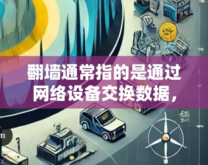 翻墙通常指的是通过网络设备交换数据，如交换机、路由器等，将从一个设备发送的数据传输到另一个设备。在手机或电脑上，可以通过某些软件或工具进行翻墙操作
