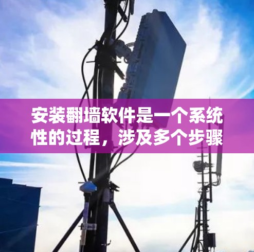 安装翻墙软件是一个系统性的过程，涉及多个步骤和注意事项。以下是对安装翻墙软件的详细指南，帮助您顺利完成安装和配置