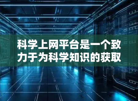 科学上网平台是一个致力于为科学知识的获取和传播提供服务的互联网平台。以下是对该平台的详细构建建议