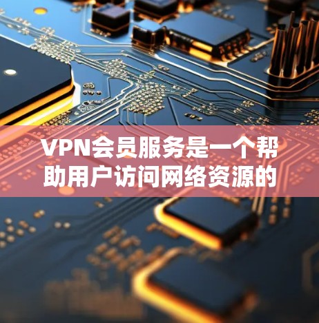 VPN会员服务是一个帮助用户访问网络资源的网络VPN服务，通常通过使用特定的VPN网站或应用实现。以下是使用VPN会员服务的详细步骤