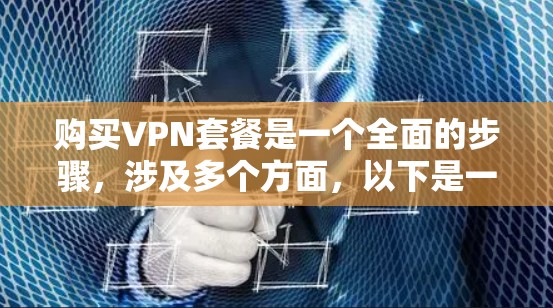 购买VPN套餐是一个全面的步骤，涉及多个方面，以下是一个清晰的指南