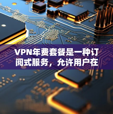 VPN年费套餐是一种订阅式服务，允许用户在购买年费后，无限使用VPN服务，无需每月付费。以下是几种常见的VPN年费套餐类型和推荐