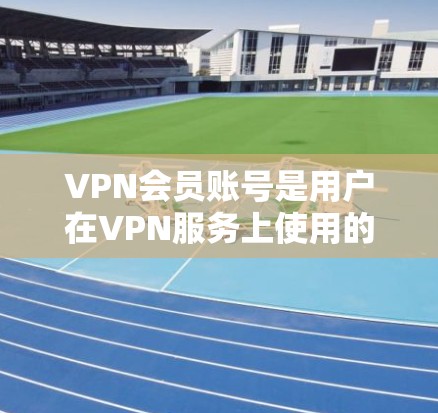 VPN会员账号是用户在VPN服务上使用的账户，通常包括密码、序列号、注册信息和身份验证等。以下是获取和使用VPN会员账号的步骤