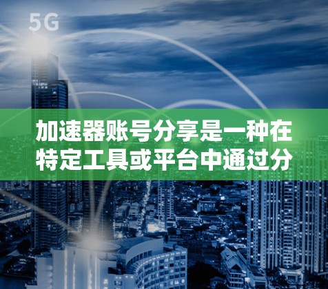 加速器账号分享是一种在特定工具或平台中通过分享账号信息来加速下载或分享资源的技术。以下是对加速器账号分享的详细分析