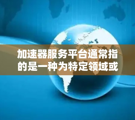 加速器服务平台通常指的是一种为特定领域或应用场景提供加速技术或工具的平台。以下是一些可能的解释和应用