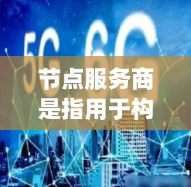 节点服务商是指用于构建和管理Node.js应用的基础设施服务，包括端点管理、服务容器、网络接口管理等。以下是关于节点服务商的详细信息