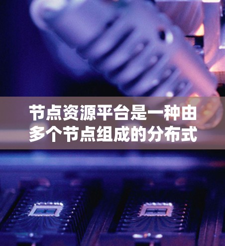 节点资源平台是一种由多个节点组成的分布式系统，每个节点负责特定的任务或资源管理，并通过网络连接以保持整体系统的协调性和一致性。以下是对节点资源平台的详细理解