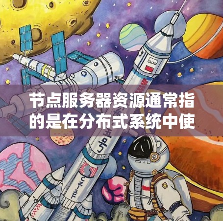节点服务器资源通常指的是在分布式系统中使用的节点，这些节点通过网络连接在一起，共同协作完成任务。节点服务器资源包括以下几个方面