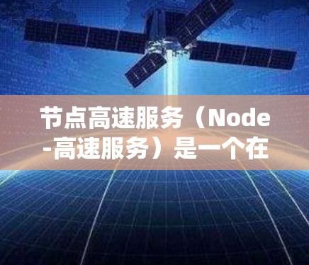 节点高速服务（Node-高速服务）是一个在分布式系统和云计算领域中广泛应用的概念，旨在提高系统性能、增加可用性和响应速度。以下是对这一概念的详细解释