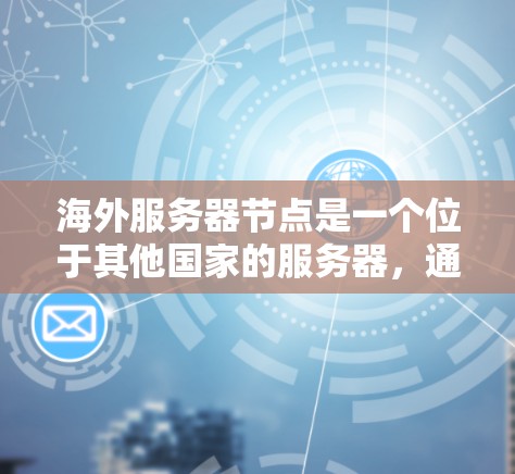 海外服务器节点是一个位于其他国家的服务器，通常用于云服务、云计算或存储服务。以下是一些关键点