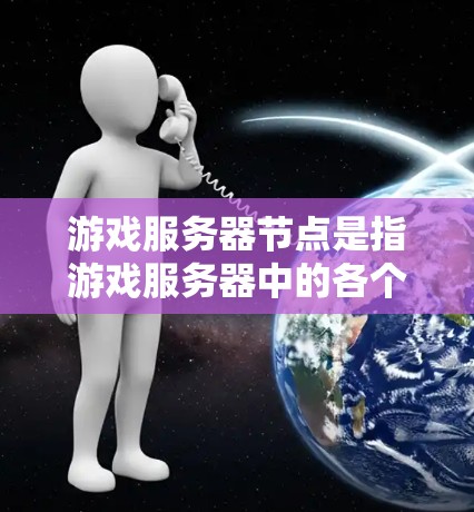 游戏服务器节点是指游戏服务器中的各个组件或模块，负责不同的任务和功能，共同为游戏运行提供支持。以下是对游戏服务器节点的详细分类和说明