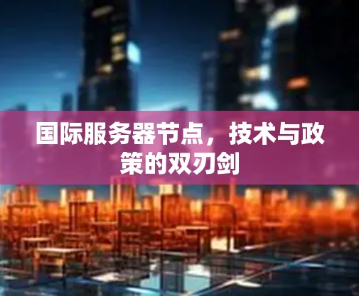国际服务器节点，技术与政策的双刃剑