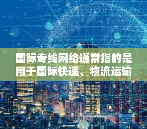 国际专线网络通常指的是用于国际快递、物流运输或快递服务的网络，具体涉及多个国际物流合作国家之间的物流合作和配送服务。以下是一些与国际专线网络相关的概述