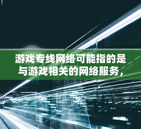 游戏专线网络可能指的是与游戏相关的网络服务，具体含义可能有多种，以下是一些可能的解释