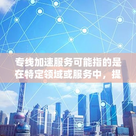 专线加速服务可能指的是在特定领域或服务中，提供加速或提升速度的服务。以下是一些可能的解释和信息